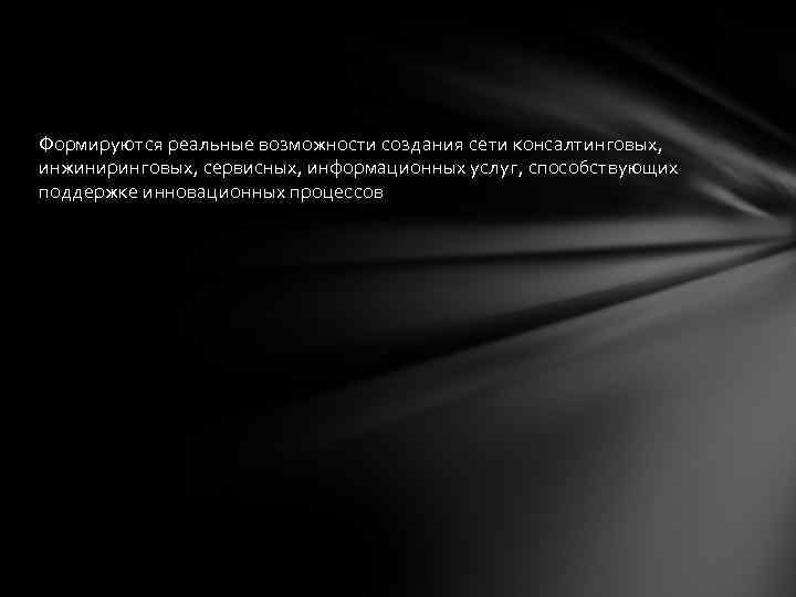 Формируются реальные возможности создания сети консалтинговых, инжиниринговых, сервисных, информационных услуг, способствующих поддержке инновационных процессов