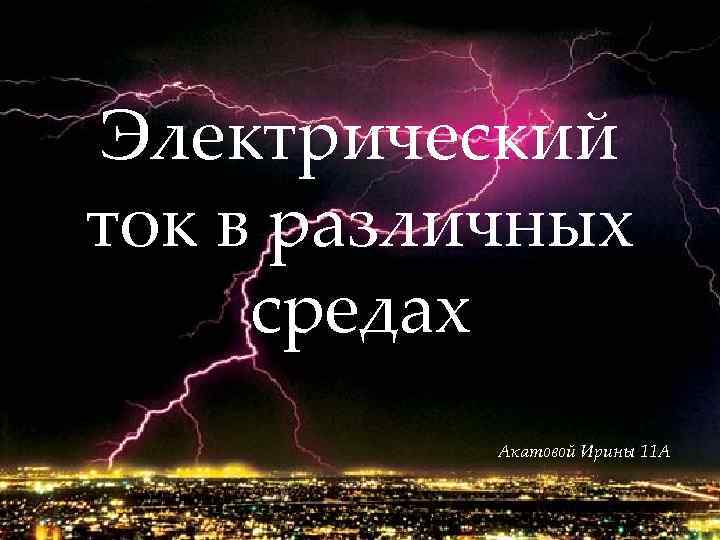 Электрический ток в различных средах Акатовой Ирины 11 А 