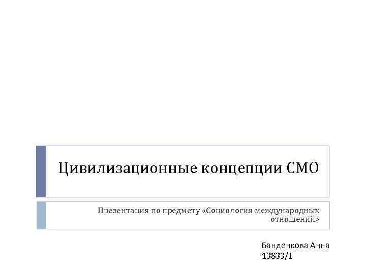 Цивилизационные концепции СМО Презентация по предмету «Социология международных отношений» Банденкова Анна 13833/1 