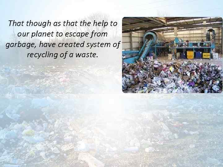 That though as that the help to our planet to escape from garbage, have