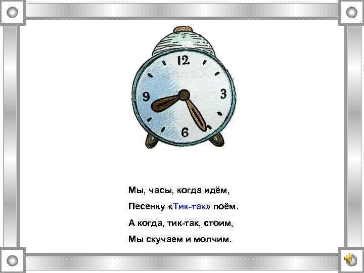 Мы, часы, когда идём, Песенку «Тик-так» поём. А когда, тик-так, стоим, Мы скучаем и