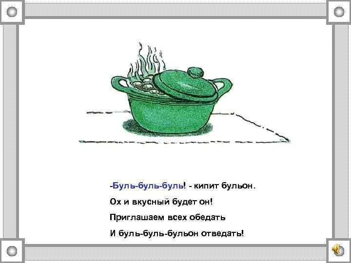 -Буль-буль! - кипит бульон. Ох и вкусный будет он! Приглашаем всех обедать И буль-бульон