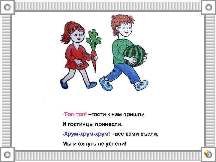 -Топ-топ! –гости к нам пришли И гостинцы принесли. -Хрум-хрум! –всё сами съели, Мы и