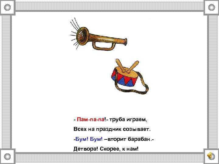 - Пам-па-па!- труба играем, Всех на праздник созывает. -Бум! –вторит барабан. Детвора! Скорее, к