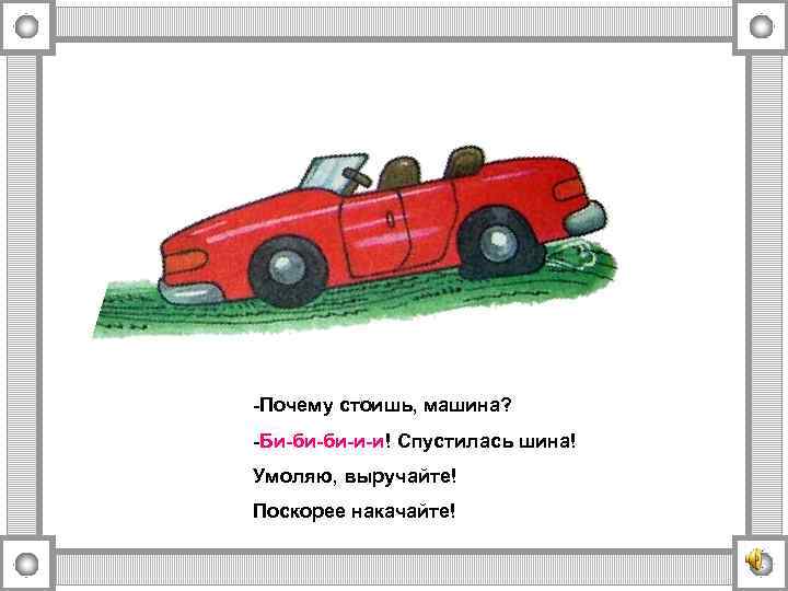 -Почему стоишь, машина? -Би-би-би-и-и! Спустилась шина! Умоляю, выручайте! Поскорее накачайте! 