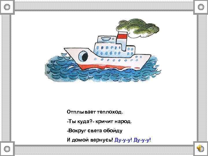 Отплывает теплоход. -Ты куда? - кричит народ. -Вокруг света обойду И домой вернусь! Ду-у-у!