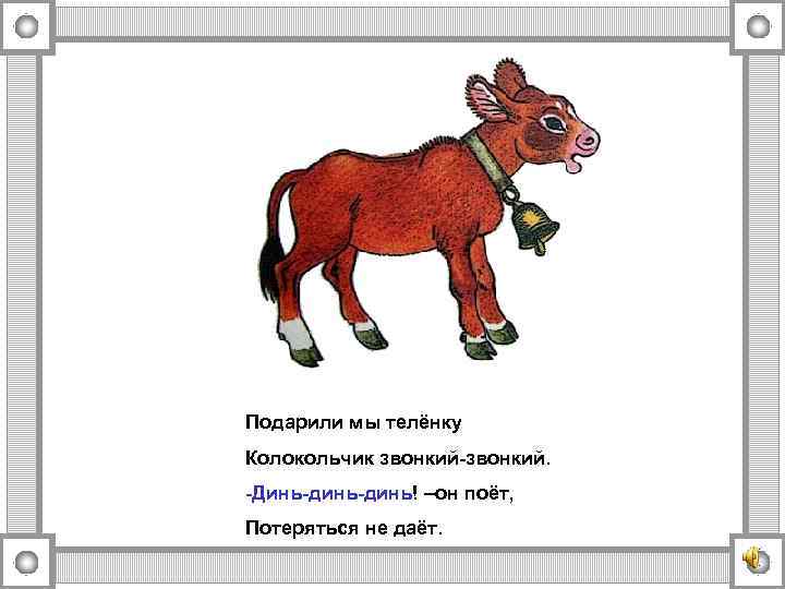 Подарили мы телёнку Колокольчик звонкий-звонкий. -Динь-динь! –он поёт, Потеряться не даёт. 