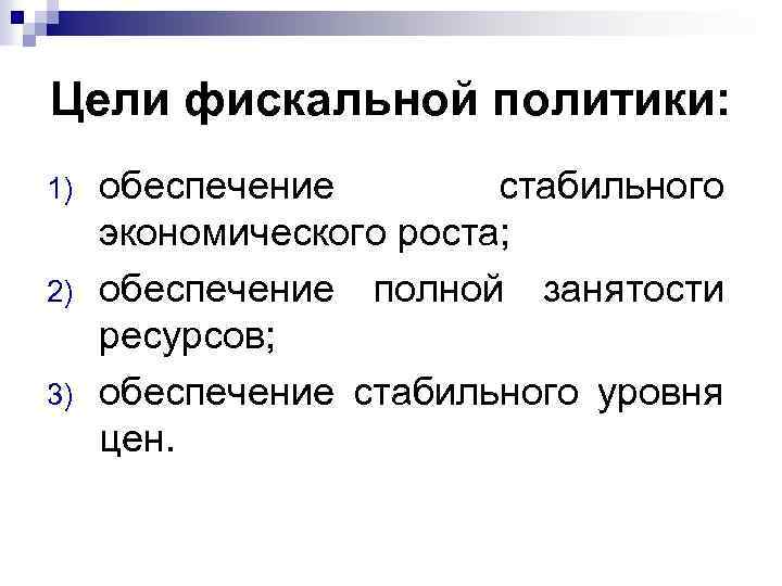 Цели фискальной политики: 1) 2) 3) обеспечение стабильного экономического роста; обеспечение полной занятости ресурсов;