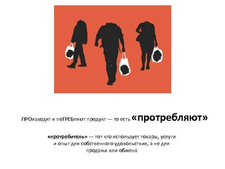 ПРОизводят и по. ТРЕБляют продукт — то есть «протребляют» «протребитель» — тот кто использует