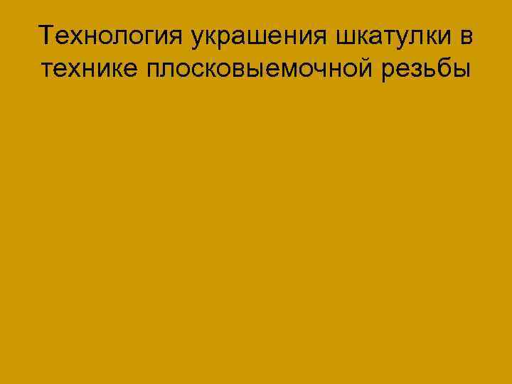 Технология украшения шкатулки в технике плосковыемочной резьбы 