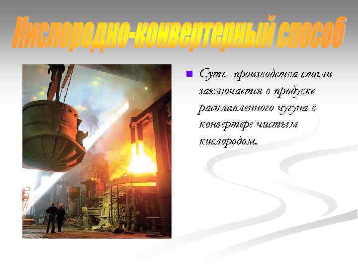 n Суть производства стали заключается в продувке расплавленного чугуна в конвертере чистым кислородом. 
