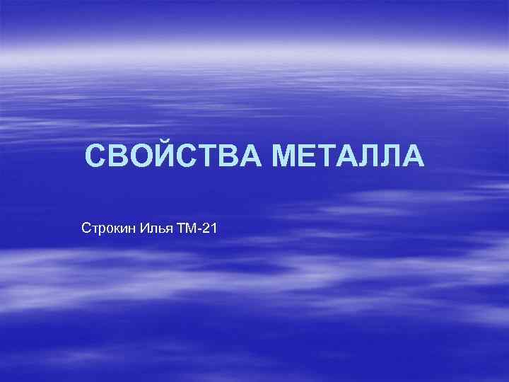 СВОЙСТВА МЕТАЛЛА Строкин Илья ТМ-21 