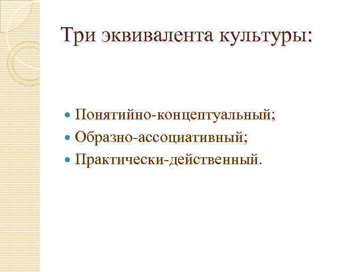 Три эквивалента культуры: Понятийно-концептуальный; Образно-ассоциативный; Практически-действенный. 