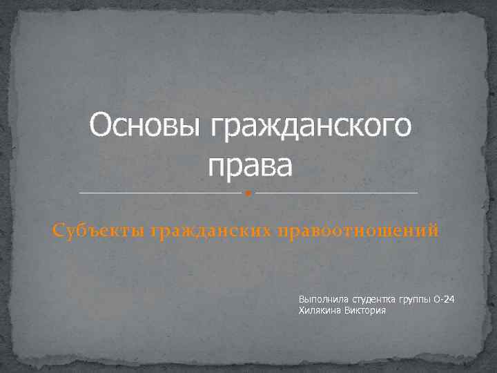Основы гражданского права Субъекты гражданских правоотношений Выполнила студентка группы О-24 Хилякина Виктория 