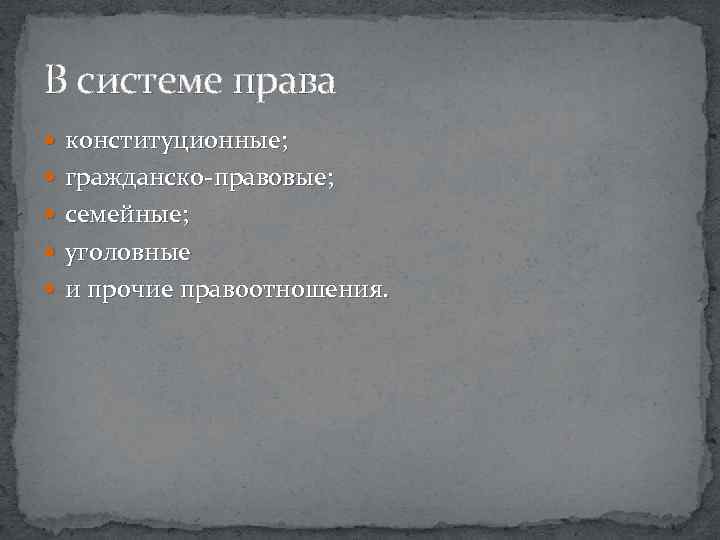 В системе права конституционные; гражданско-правовые; семейные; уголовные и прочие правоотношения. 