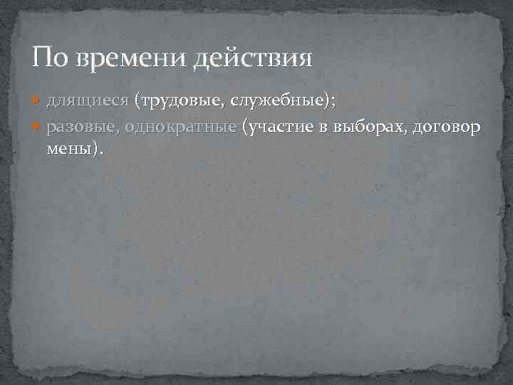 По времени действия длящиеся (трудовые, служебные); разовые, однократные (участие в выборах, договор мены). 