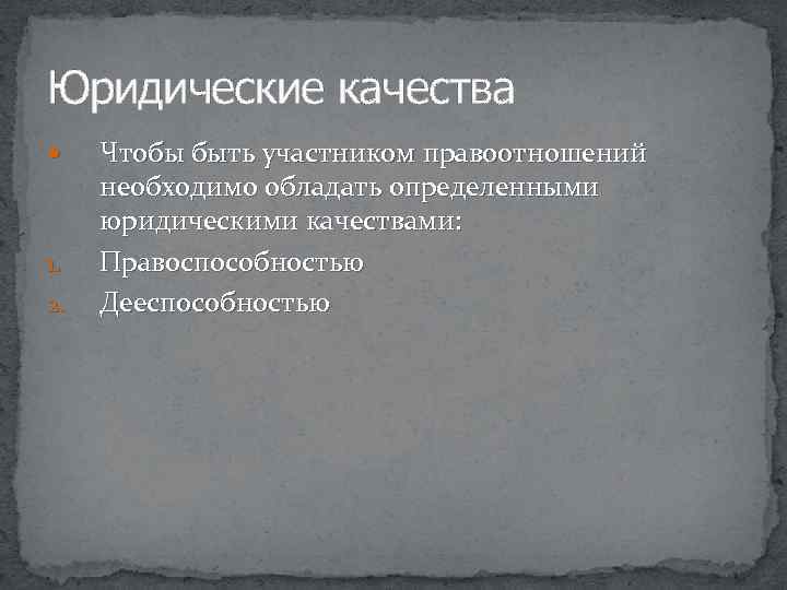 Юридические качества 1. 2. Чтобы быть участником правоотношений необходимо обладать определенными юридическими качествами: Правоспособностью