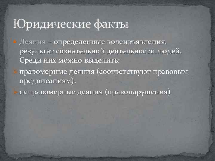 Юридические факты Деяния – определенные волеизъявления, результат сознательной деятельности людей. Среди них можно выделить: