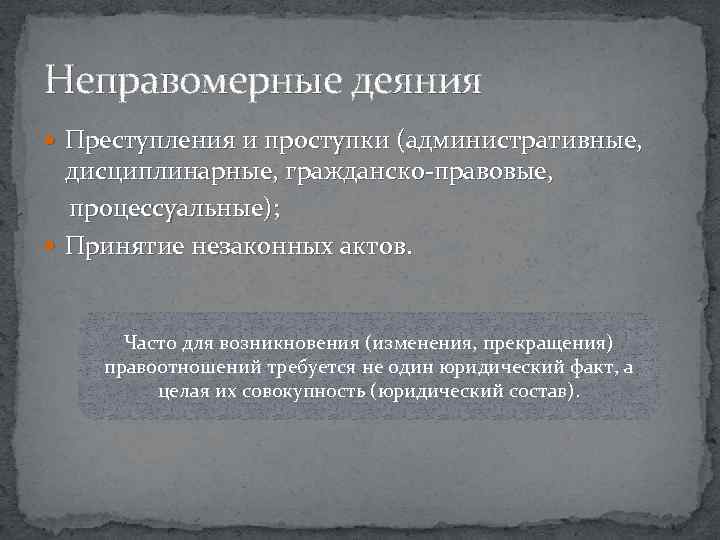 Неправомерные деяния Преступления и проступки (административные, дисциплинарные, гражданско-правовые, процессуальные); Принятие незаконных актов. Часто для