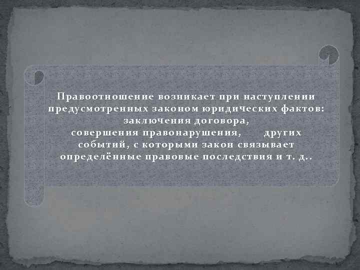 Правоотношение возникает при наступлении предусмотренных законом юридических фактов: заключения договора, совершения правонарушения, других событий,