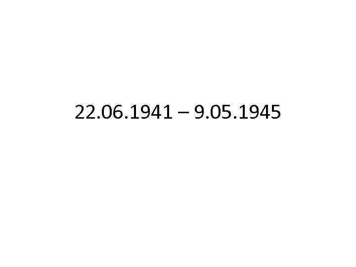 22. 06. 1941 – 9. 05. 1945 