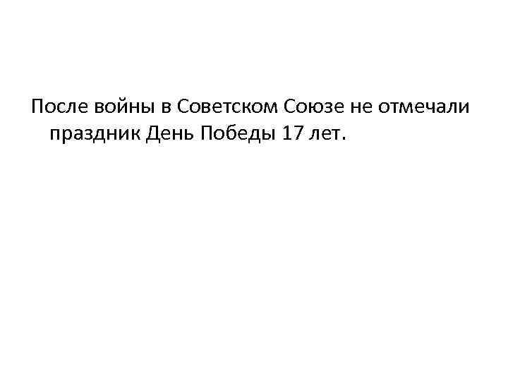 После войны в Советском Союзе не отмечали праздник День Победы 17 лет. 