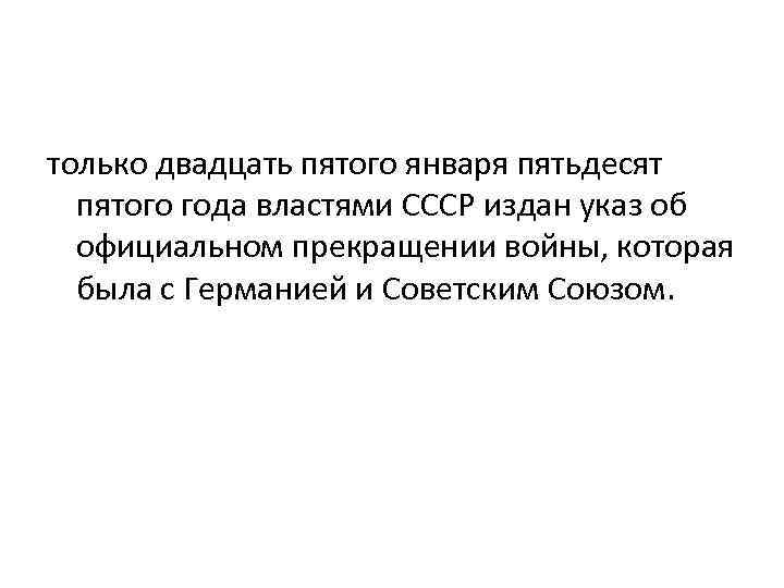 только двадцать пятого января пятьдесят пятого года властями СССР издан указ об официальном прекращении