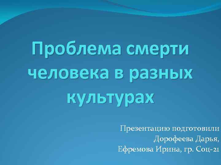 Проблема смерти человека в разных культурах Презентацию подготовили Дорофеева Дарья, Ефремова Ирина, гр. Соц-21