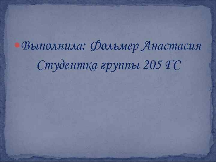  Выполнила: Фольмер Анастасия Студентка группы 205 ГС 