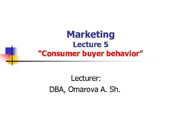 Marketing Lecture 5 “Consumer buyer behavior” Lecturer: DBA, Omarova A. Sh. 