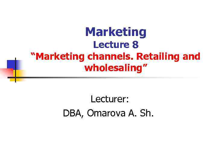 Marketing Lecture 8 “Marketing channels. Retailing and wholesaling” Lecturer: DBA, Omarova A. Sh. 
