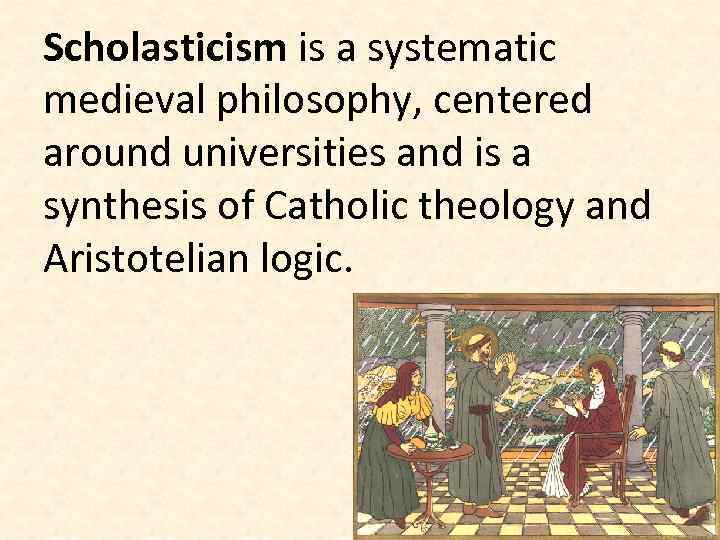 Scholasticism is a systematic medieval philosophy, centered around universities and is a synthesis of