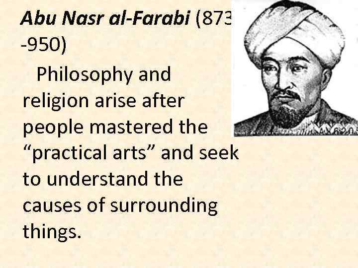 Abu Nasr al-Farabi (873 -950) Philosophy and religion arise after people mastered the “practical