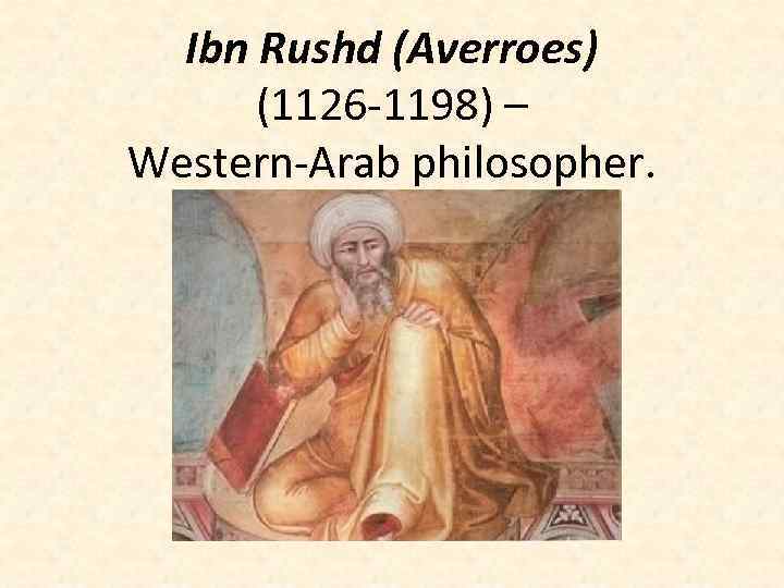 Ibn Rushd (Averroes) (1126 -1198) – Western-Arab philosopher. 