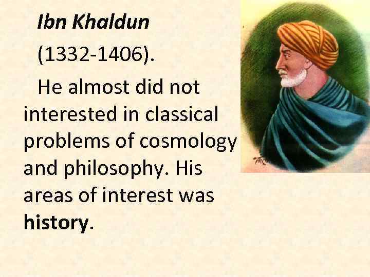 Ibn Khaldun (1332 -1406). He almost did not interested in classical problems of cosmology