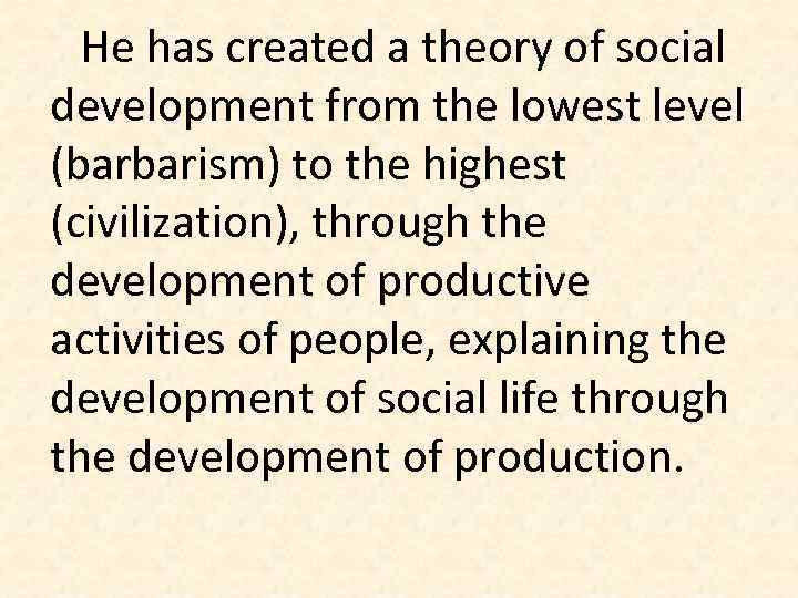 He has created a theory of social development from the lowest level (barbarism) to