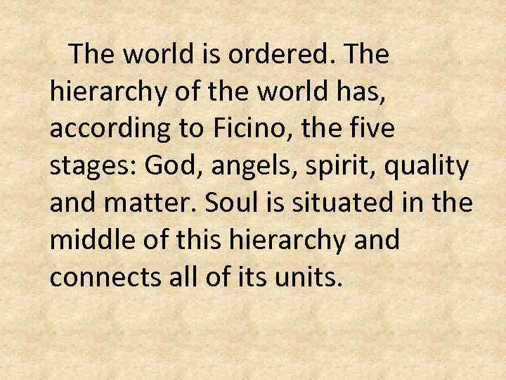 The world is ordered. The hierarchy of the world has, according to Ficino, the