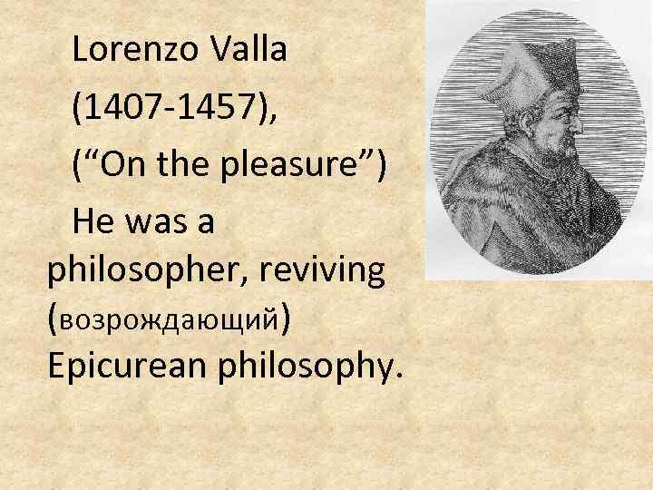 Lorenzo Valla (1407 -1457), (“On the pleasure”) He was a philosopher, reviving (возрождающий) Epicurean