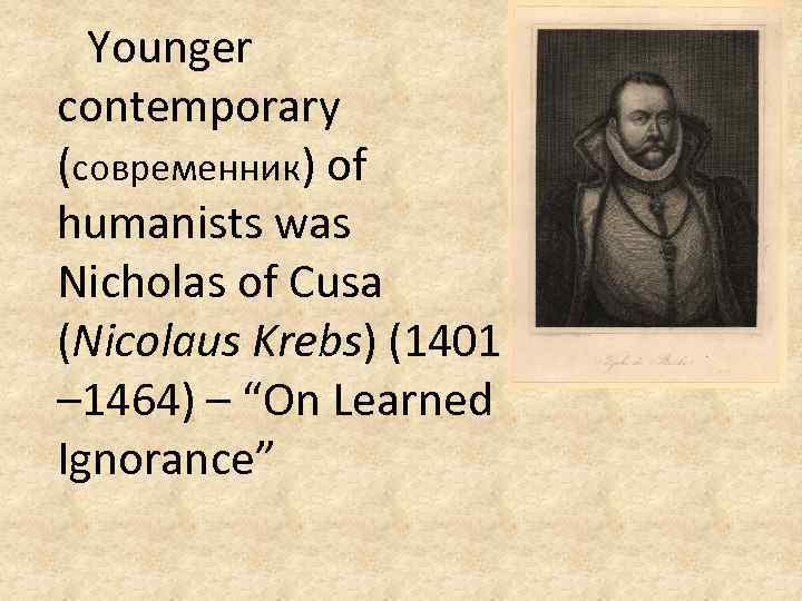 Younger contemporary (современник) of humanists was Nicholas of Cusa (Nicolaus Krebs) (1401 – 1464)