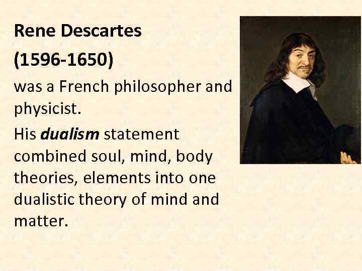 Rene Descartes (1596 -1650) was a French philosopher and physicist. His dualism statement combined