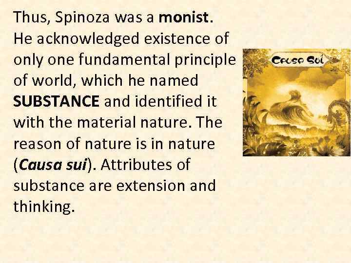 Thus, Spinoza was a monist. He acknowledged existence of only one fundamental principle of