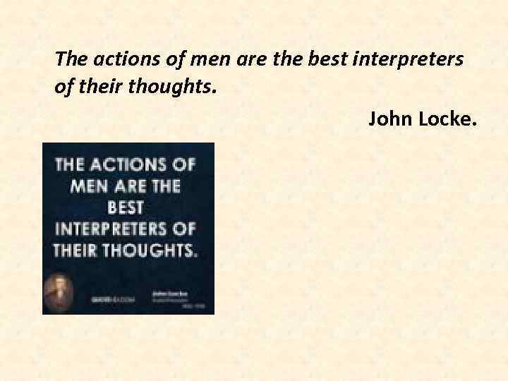 The actions of men are the best interpreters of their thoughts. John Locke. 