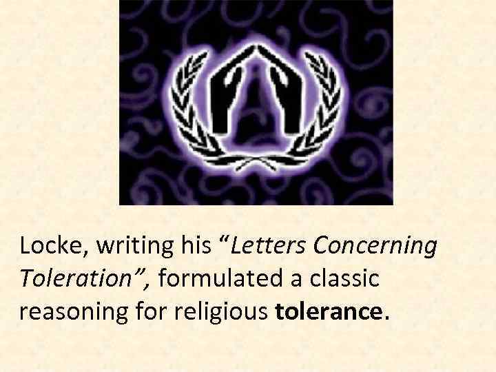 Locke, writing his “Letters Concerning Toleration”, formulated a classic reasoning for religious tolerance. 