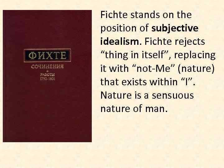 Fichte stands on the position of subjective idealism. Fichte rejects “thing in itself”, replacing