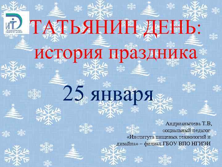 ТАТЬЯНИН ДЕНЬ: история праздника 25 января Андрианычева Т. В, социальный педагог «Института пищевых технологий