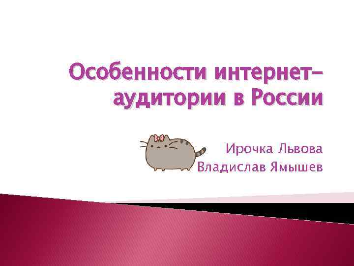 Особенности интернетаудитории в России Ирочка Львова Владислав Ямышев 