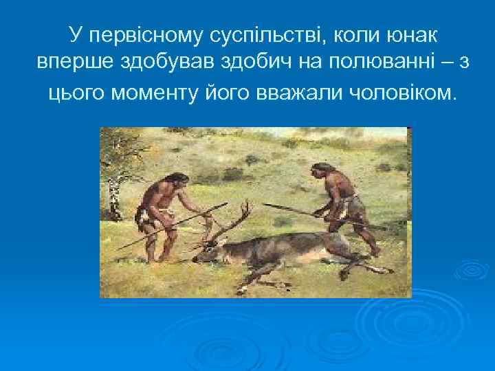 У первісному суспільстві, коли юнак вперше здобував здобич на полюванні – з цього моменту