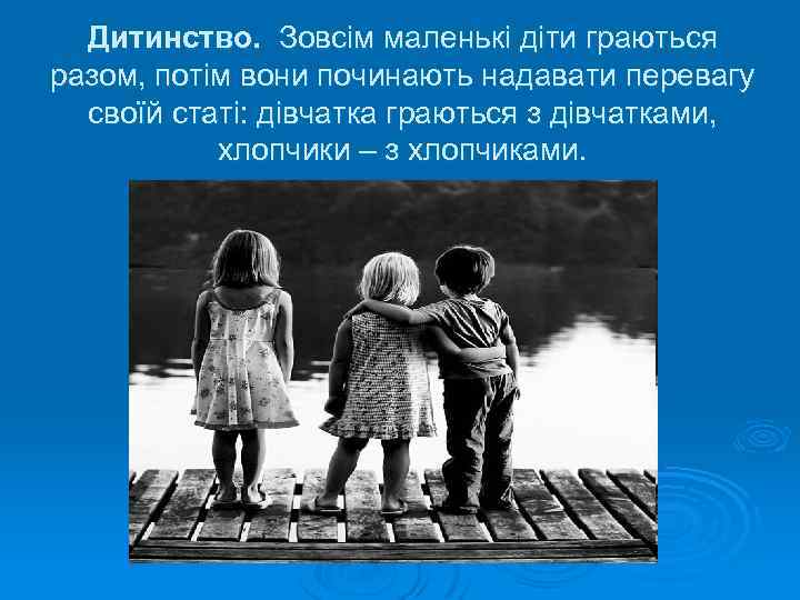 Дитинство. Зовсім маленькі діти граються разом, потім вони починають надавати перевагу своїй статі: дівчатка