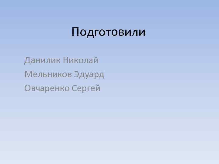 Подготовили Данилик Николай Мельников Эдуард Овчаренко Сергей 