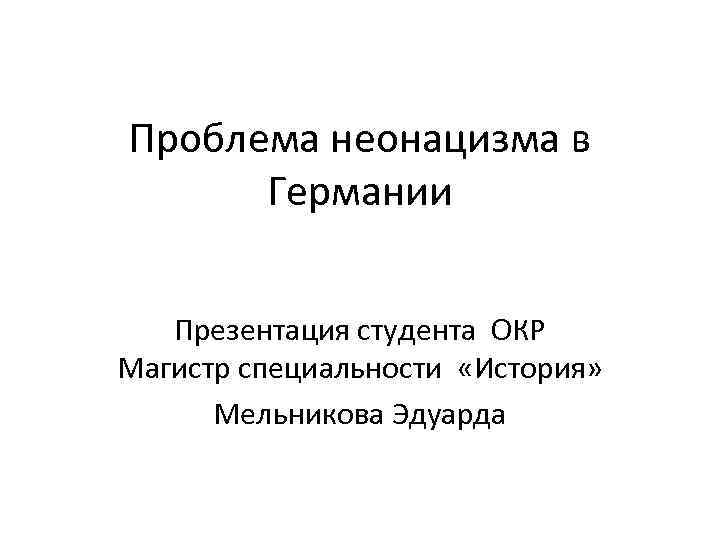 Проблема неонацизма в Германии Презентация студента ОКР Магистр специальности «История» Мельникова Эдуарда 